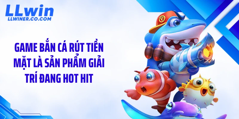 Game bắn cá rút tiền mặt là sản phẩm giải trí đang hot hit